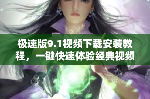 極速版9.1視頻下載安裝教程，一鍵快速體驗(yàn)經(jīng)典視頻收藏