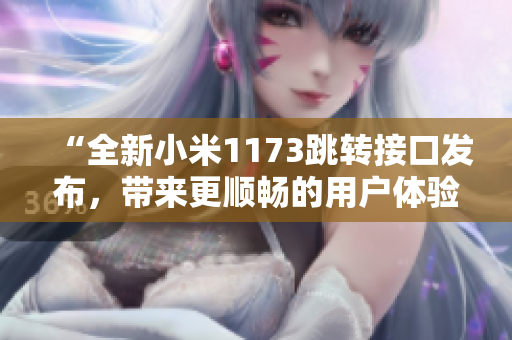 “全新小米1173跳轉(zhuǎn)接口發(fā)布，帶來更順暢的用戶體驗(yàn)和更高效的功能支持”