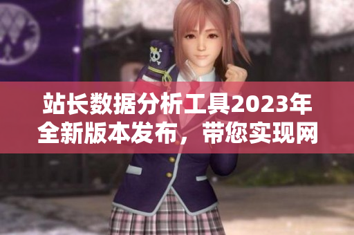 站長(zhǎng)數(shù)據(jù)分析工具2023年全新版本發(fā)布，帶您實(shí)現(xiàn)網(wǎng)站數(shù)據(jù)輕松管理