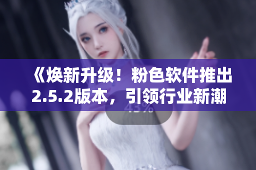 《煥新升級！粉色軟件推出2.5.2版本，引領(lǐng)行業(yè)新潮尚》