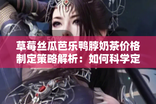 草莓絲瓜芭樂鴨脖奶茶價(jià)格制定策略解析：如何科學(xué)定價(jià)并實(shí)現(xiàn)市場價(jià)值？