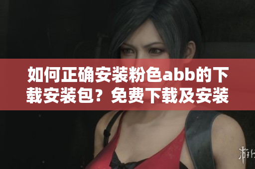 如何正確安裝粉色abb的下載安裝包？免費下載及安裝教程分享