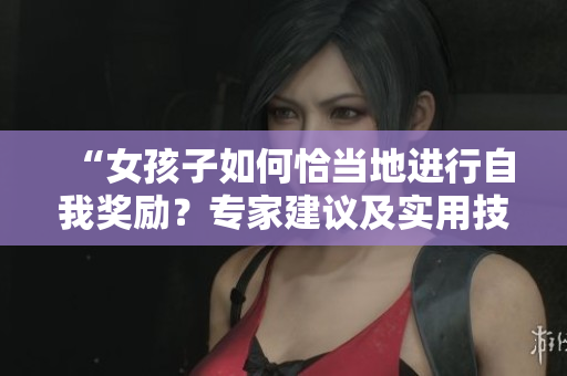 “女孩子如何恰當(dāng)?shù)剡M(jìn)行自我獎(jiǎng)勵(lì)？專家建議及實(shí)用技巧分享”