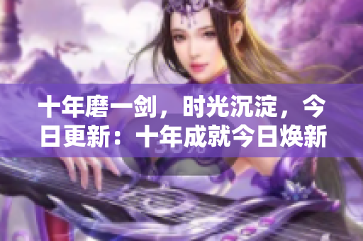 十年磨一劍，時(shí)光沉淀，今日更新：十年成就今日煥新