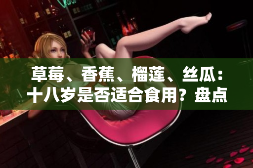 草莓、香蕉、榴蓮、絲瓜：十八歲是否適合食用？盤點(diǎn)青春期少年是否適合吃這四種水果