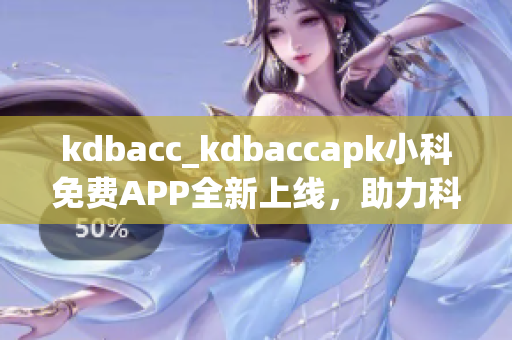 kdbacc_kdbaccapk小科免費(fèi)APP全新上線，助力科學(xué)學(xué)習(xí)