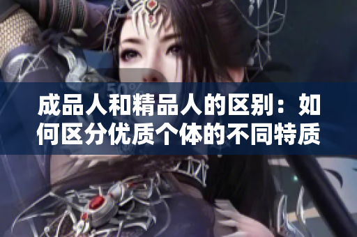 成品人和精品人的區(qū)別：如何區(qū)分優(yōu)質(zhì)個體的不同特質(zhì)