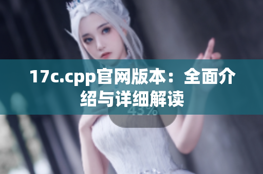17c.cpp官網(wǎng)版本：全面介紹與詳細解讀