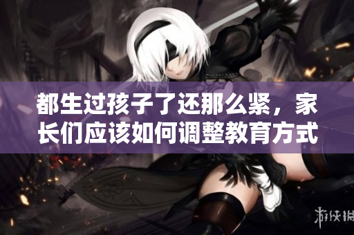 都生過孩子了還那么緊，家長們應(yīng)該如何調(diào)整教育方式？