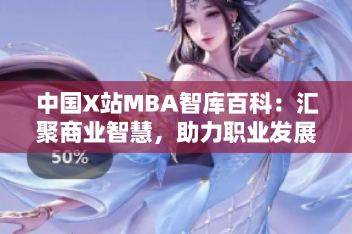 中國(guó)X站MBA智庫(kù)百科：匯聚商業(yè)智慧，助力職業(yè)發(fā)展