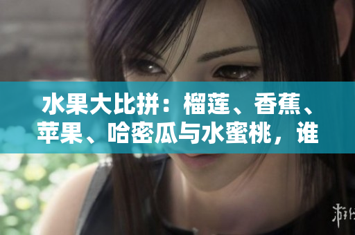 水果大比拼：榴蓮、香蕉、蘋果、哈密瓜與水蜜桃，誰(shuí)是你的最愛？