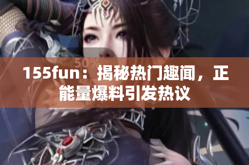155fun：揭秘?zé)衢T趣聞，正能量爆料引發(fā)熱議