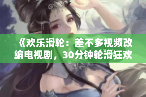 《歡樂滑輪：差不多視頻改編電視劇，30分鐘輪滑狂歡！》