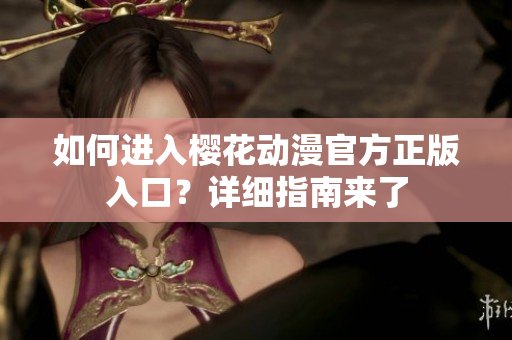 如何進(jìn)入櫻花動(dòng)漫官方正版入口？詳細(xì)指南來(lái)了