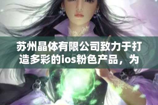 蘇州晶體有限公司致力于打造多彩的ios粉色產(chǎn)品，為您帶來全新精彩體驗(yàn)