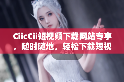 CiicCii短視頻下載網(wǎng)站專享，隨時(shí)隨地，輕松下載短視頻
