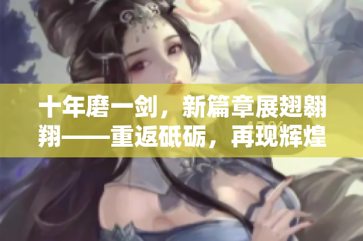 十年磨一劍，新篇章展翅翱翔——重返砥礪，再現(xiàn)輝煌