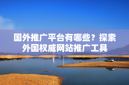 國外推廣平臺有哪些？探索外國權(quán)威網(wǎng)站推廣工具