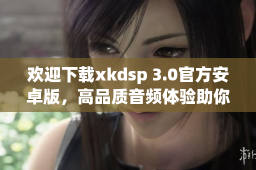 歡迎下載xkdsp 3.0官方安卓版，高品質(zhì)音頻體驗(yàn)助你暢享音樂(lè)盛宴