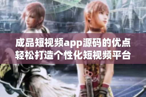 成品短視頻app源碼的優(yōu)點(diǎn)輕松打造個(gè)性化短視頻平臺(tái)，源碼完備易定制，豐富功能一應(yīng)俱全