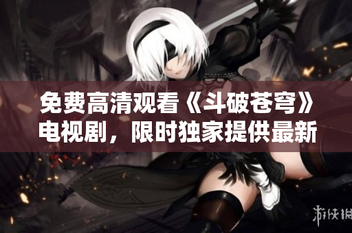 免費高清觀看《斗破蒼穹》電視劇，限時獨家提供最新紅桃資源