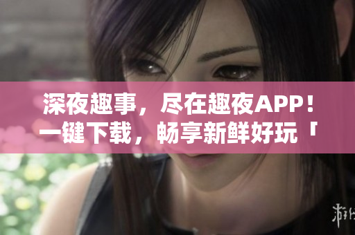 深夜趣事，盡在趣夜APP！一鍵下載，暢享新鮮好玩「趣夜」網(wǎng)絡(luò)文學(xué)手機(jī)應(yīng)用。