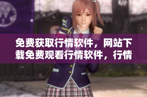 免費(fèi)獲取行情軟件，網(wǎng)站下載免費(fèi)觀看行情軟件，行情軟件帶你了解市場動態(tài)