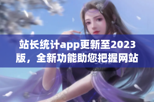站長統(tǒng)計app更新至2023版，全新功能助您把握網(wǎng)站趨勢