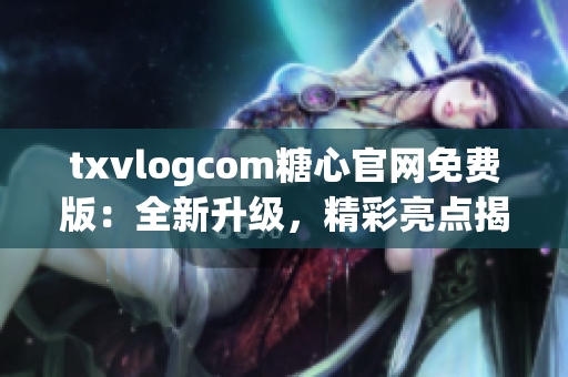 txvlogcom糖心官網(wǎng)免費(fèi)版：全新升級(jí)，精彩亮點(diǎn)揭秘