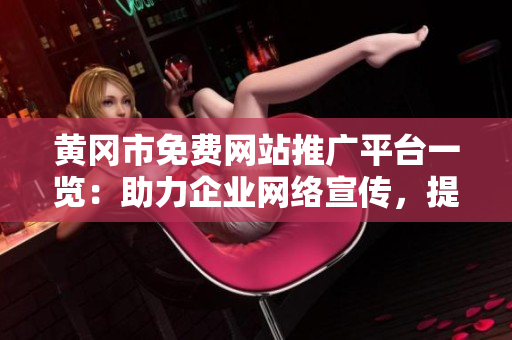 黃岡市免費(fèi)網(wǎng)站推廣平臺一覽：助力企業(yè)網(wǎng)絡(luò)宣傳，提升品牌知名度