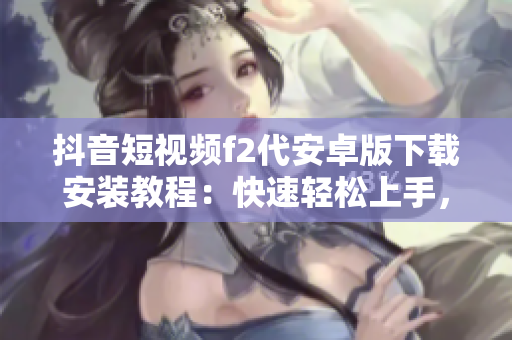 抖音短視頻f2代安卓版下載安裝教程：快速輕松上手，無(wú)需root獲??！