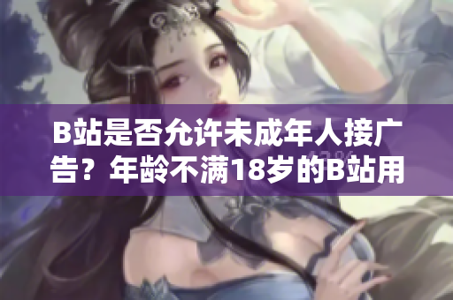 B站是否允許未成年人接廣告？年齡不滿18歲的B站用戶是否可以參與廣告推廣？