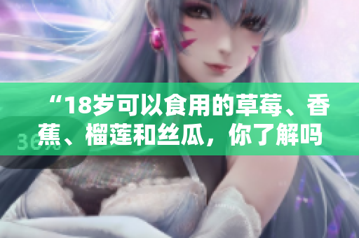 “18歲可以食用的草莓、香蕉、榴蓮和絲瓜，你了解嗎？”
