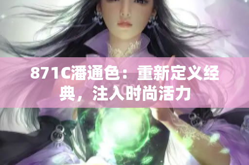 871C潘通色：重新定義經(jīng)典，注入時(shí)尚活力