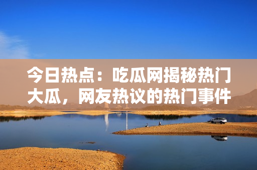 今日熱點：吃瓜網(wǎng)揭秘熱門大瓜，網(wǎng)友熱議的熱門事件揭秘