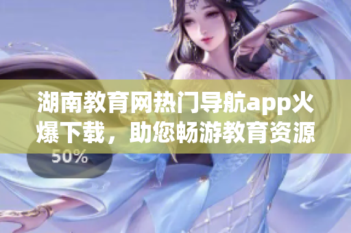 湖南教育網(wǎng)熱門(mén)導(dǎo)航app火爆下載，助您暢游教育資源海洋