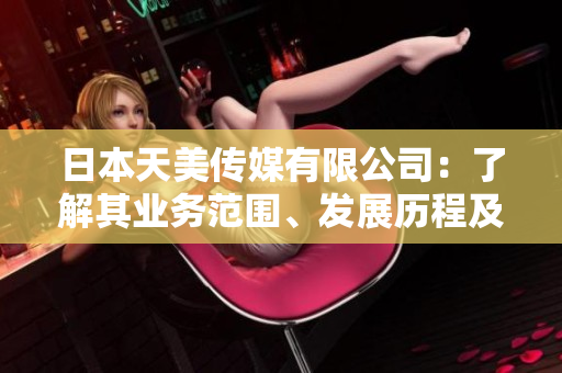 日本天美傳媒有限公司：了解其業(yè)務(wù)范圍、發(fā)展歷程及市場前景