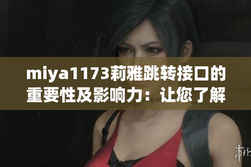 miya1173莉雅跳轉(zhuǎn)接口的重要性及影響力：讓您了解這項(xiàng)技術(shù)的關(guān)鍵作用