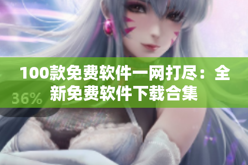 100款免費軟件一網(wǎng)打盡：全新免費軟件下載合集