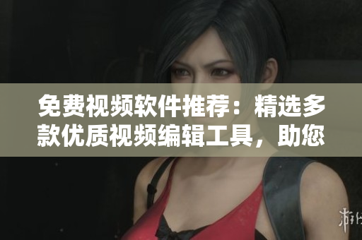 免費(fèi)視頻軟件推薦：精選多款優(yōu)質(zhì)視頻編輯工具，助您輕松制作專業(yè)視頻