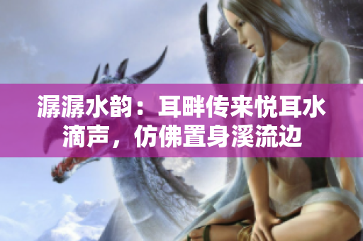 潺潺水韻：耳畔傳來(lái)悅耳水滴聲，仿佛置身溪流邊