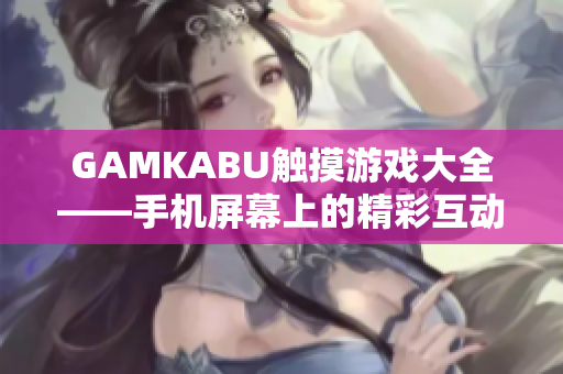 GAMKABU觸摸游戲大全——手機屏幕上的精彩互動盛宴
