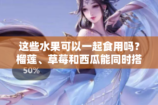 這些水果可以一起食用嗎？榴蓮、草莓和西瓜能同時(shí)搭配食用嗎？這些水果是否適合混合食用？