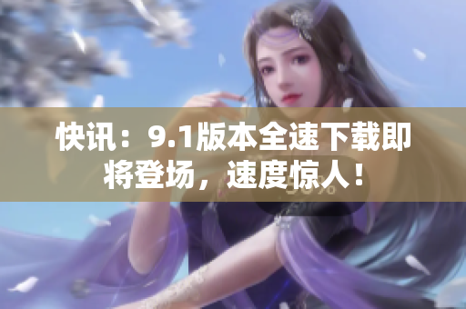 快訊：9.1版本全速下載即將登場(chǎng)，速度驚人！
