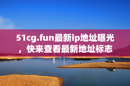 51cg.fun最新ip地址曝光，快來查看最新地址標(biāo)志