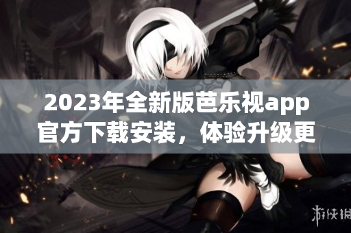 2023年全新版芭樂視app官方下載安裝，體驗(yàn)升級(jí)更多驚喜