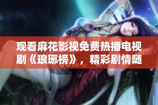 觀看麻花影視免費(fèi)熱播電視劇《瑯琊榜》，精彩劇情隨時(shí)追！