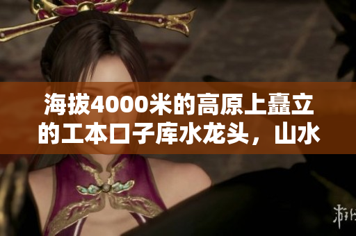 海拔4000米的高原上矗立的工本口子庫水龍頭，山水共融壯美景觀