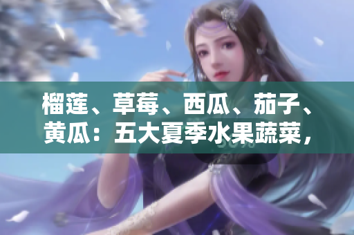 榴蓮、草莓、西瓜、茄子、黃瓜：五大夏季水果蔬菜，了解它們的健康益處