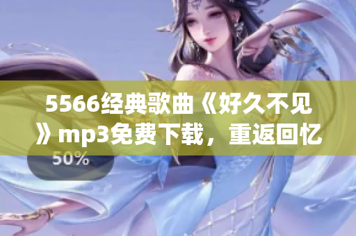 5566經(jīng)典歌曲《好久不見(jiàn)》mp3免費(fèi)下載，重返回憶潮流經(jīng)典